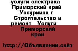 услуги электрика - Приморский край, Уссурийск г. Строительство и ремонт » Услуги   . Приморский край